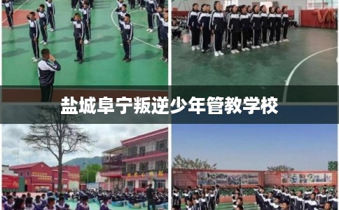 盐城阜宁叛逆少年管教学校