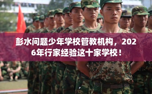 彭水问题少年学校管教机构，2026年行家经验这十家学校！