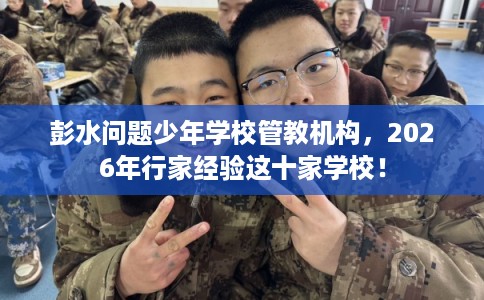 彭水问题少年学校管教机构，2026年行家经验这十家学校！
