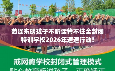 菏泽东明孩子不听话管不住全封闭特训学校2026年速速行动!