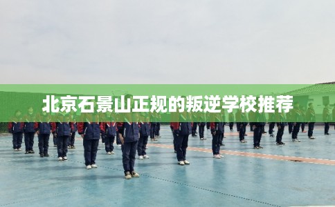 北京石景山正规的叛逆学校推荐