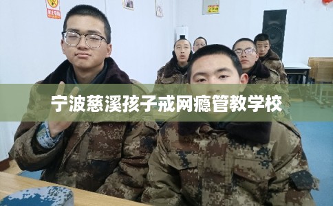 宁波慈溪孩子戒网瘾管教学校