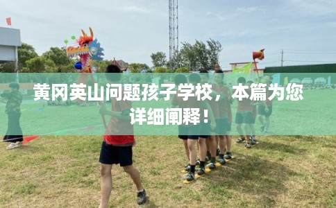 黄冈英山问题孩子学校，本篇为您详细阐释！