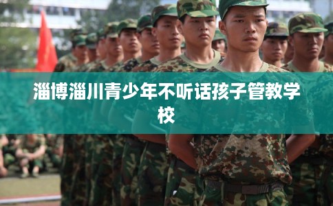 淄博淄川青少年不听话孩子管教学校