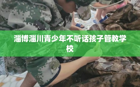 淄博淄川青少年不听话孩子管教学校