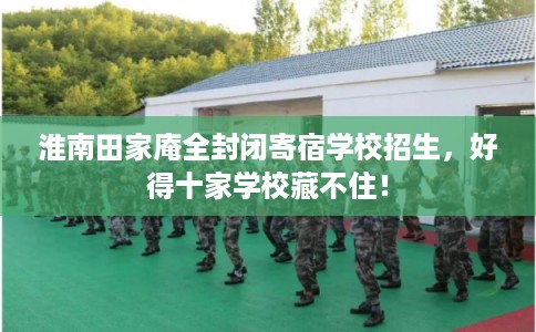 淮南田家庵全封闭寄宿学校招生，好得十家学校藏不住！