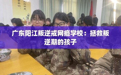广东阳江叛逆戒网瘾学校：拯救叛逆期的孩子