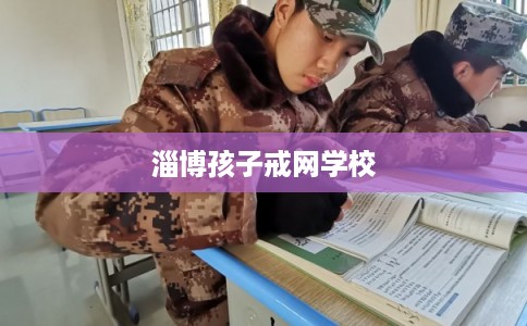 淄博孩子戒网学校