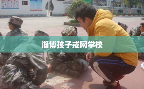 淄博孩子戒网学校