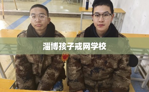 淄博孩子戒网学校
