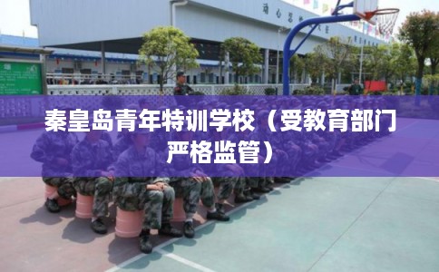 秦皇岛青年特训学校（受教育部门严格监管）