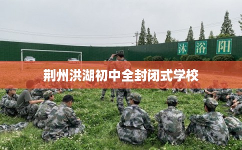 荆州洪湖初中全封闭式学校