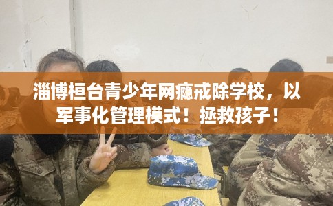 淄博桓台青少年网瘾戒除学校，以军事化管理模式！拯救孩子！