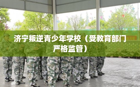 济宁叛逆青少年学校（受教育部门严格监管）