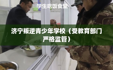 济宁叛逆青少年学校（受教育部门严格监管）