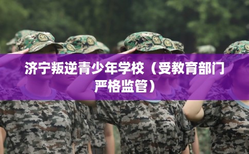 济宁叛逆青少年学校（受教育部门严格监管）