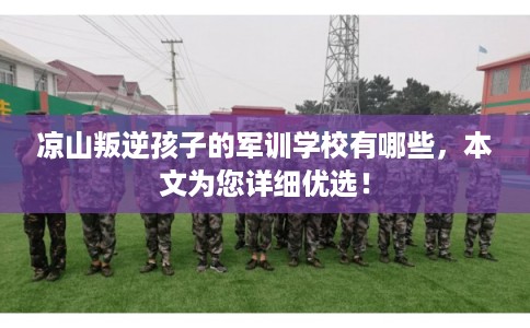 凉山叛逆孩子的军训学校有哪些，本文为您详细优选！