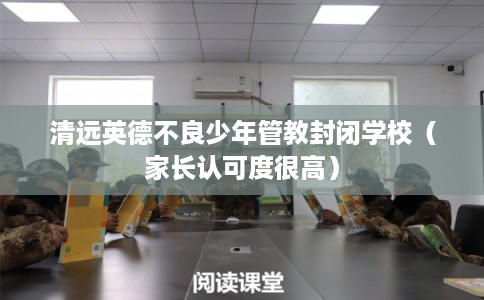 清远英德不良少年管教封闭学校（家长认可度很高）