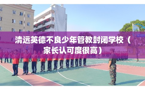 清远英德不良少年管教封闭学校（家长认可度很高）