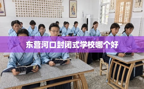 东营河口封闭式学校哪个好