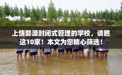 上饶婺源封闭式管理的学校,请瞧这10家!本文为您精心筛选! 上饶婺源封闭式管理的学校,请瞧这10家!本文为您精心筛选!