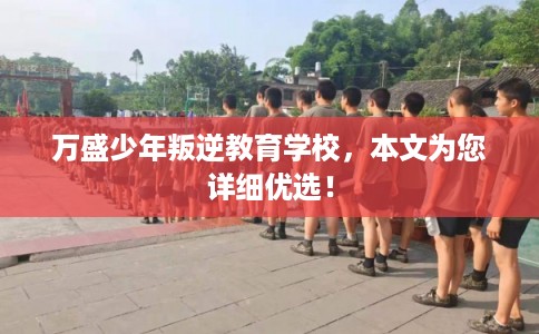 万盛少年叛逆教育学校，本文为您详细优选！