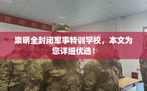 崇明全封闭军事特训学校，本文为您详细优选！