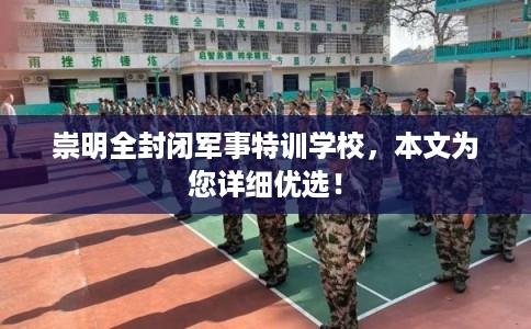 崇明全封闭军事特训学校，本文为您详细优选！