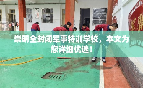 崇明全封闭军事特训学校，本文为您详细优选！