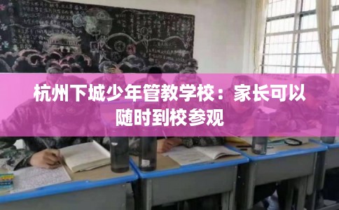 杭州下城少年管教学校：家长可以随时到校参观