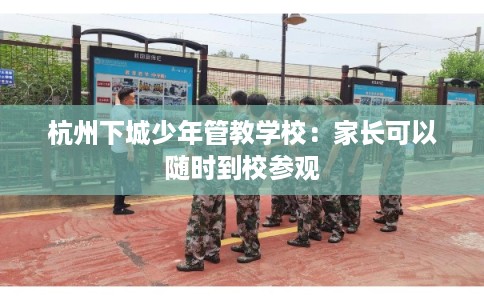 杭州下城少年管教学校：家长可以随时到校参观