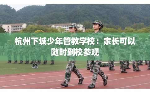 杭州下城少年管教学校：家长可以随时到校参观