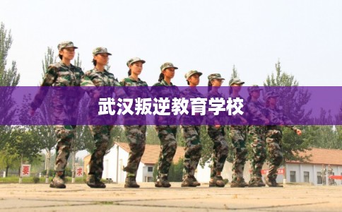 武汉叛逆教育学校