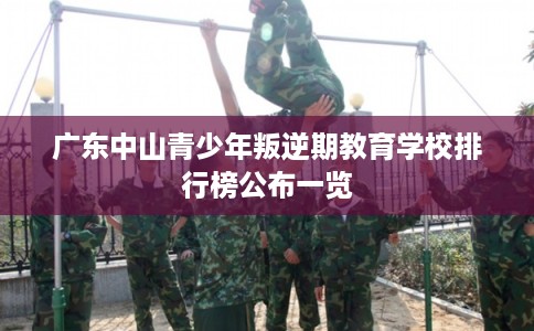 广东中山青少年叛逆期教育学校排行榜公布一览