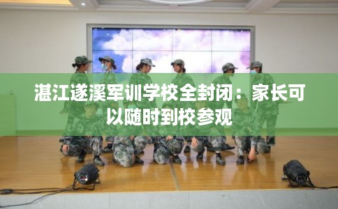 湛江遂溪军训学校全封闭：家长可以随时到校参观