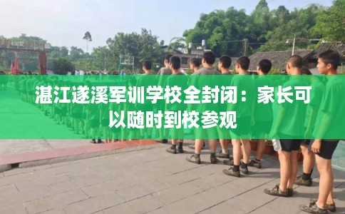湛江遂溪军训学校全封闭：家长可以随时到校参观