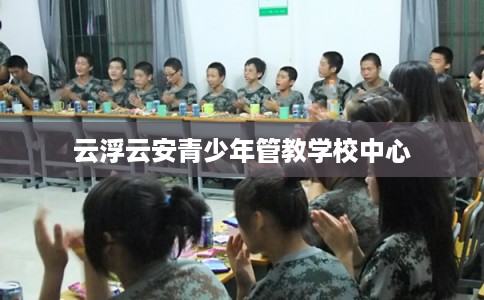 云浮云安青少年管教学校中心