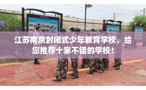 江苏南京封闭式少年教育学校，给您推荐十家不错的学校！
