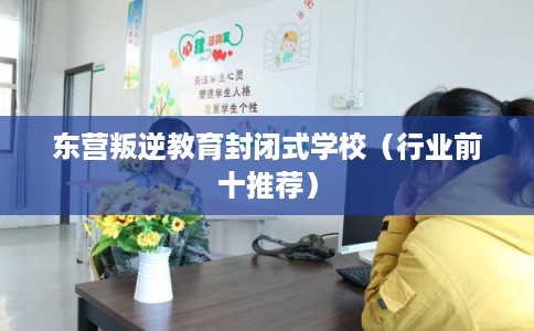 东营叛逆教育封闭式学校（行业前十推荐）