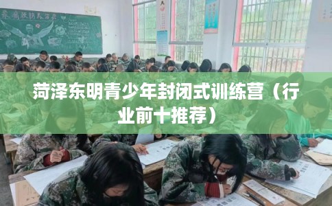 菏泽东明青少年封闭式训练营（行业前十推荐）