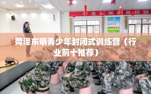 菏泽东明青少年封闭式训练营（行业前十推荐）