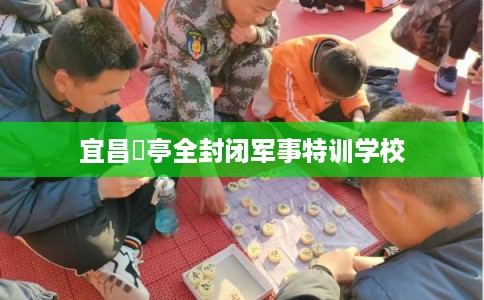 宜昌猇亭全封闭军事特训学校