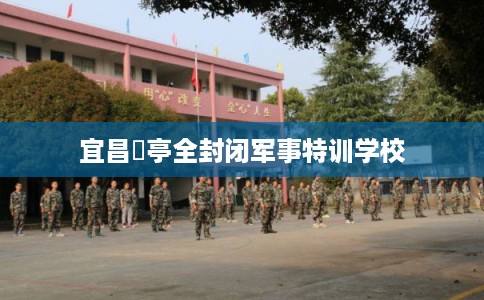 宜昌猇亭全封闭军事特训学校