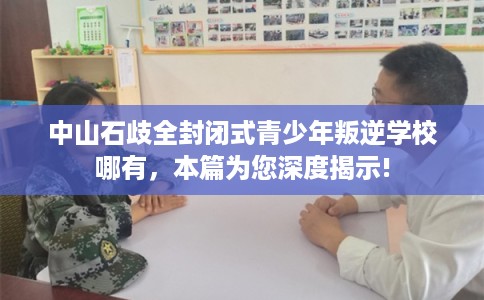中山石歧全封闭式青少年叛逆学校哪有，本篇为您深度揭示!