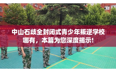 中山石歧全封闭式青少年叛逆学校哪有，本篇为您深度揭示!