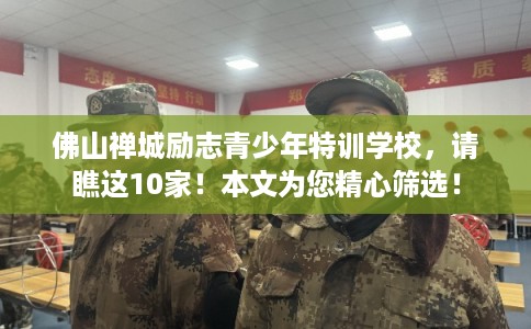 佛山禅城励志青少年特训学校,请瞧这10家!本文为您精心筛选! 佛山禅城励志青少年特训学校,请瞧这10家!本文为您精心筛选!