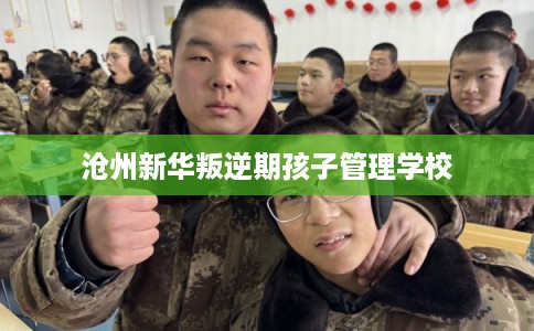 沧州新华叛逆期孩子管理学校