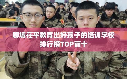 聊城茌平教育出好孩子的培训学校排行榜TOP前十