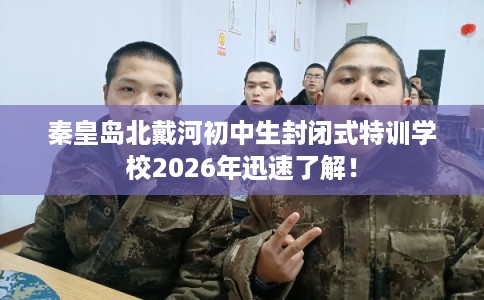 秦皇岛北戴河初中生封闭式特训学校2026年迅速了解！