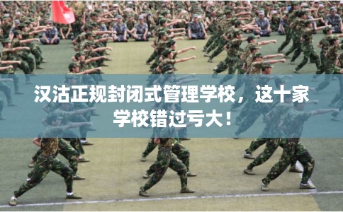 汉沽正规封闭式管理学校，这十家学校错过亏大！